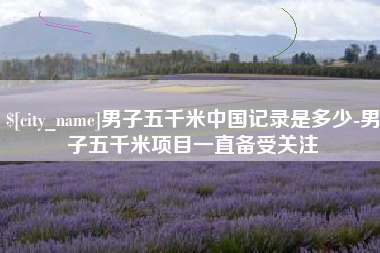 贺州男子五千米中国记录是多少-男子五千米项目一直备受关注