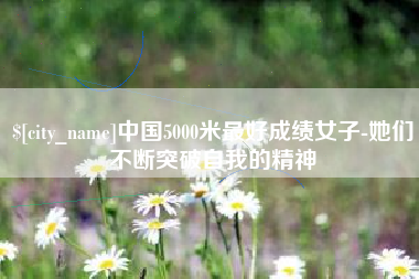 贺州中国5000米最好成绩女子-她们不断突破自我的精神