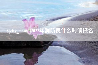 贺州2022年消防员什么时候报名