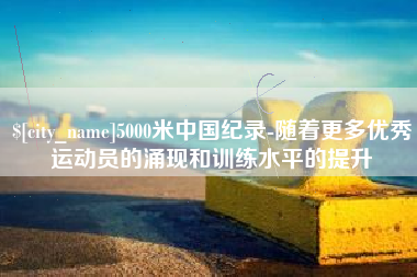 贺州5000米中国纪录-随着更多优秀运动员的涌现和训练水平的提升