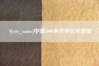 贺州中国5000米世界冠军是谁