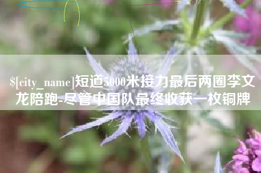 贺州短道5000米接力最后两圈李文龙陪跑-尽管中国队最终收获一枚铜牌