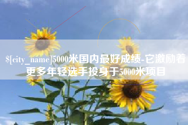 贺州5000米国内最好成绩-它激励着更多年轻选手投身于5000米项目