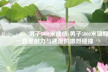 贺州男子5000米成绩-男子5000米项目一直是耐力与速度的激烈碰撞