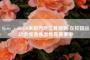 贺州50米接力跑比赛规则-在校园运动会或者各类体育赛事中