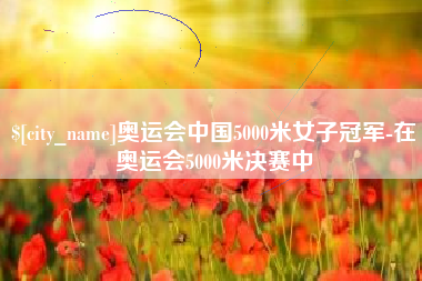 贺州奥运会中国5000米女子冠军-在奥运会5000米决赛中