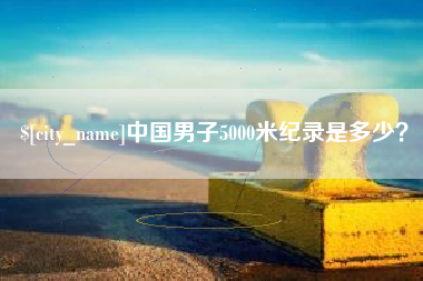 贺州中国男子5000米纪录是多少？