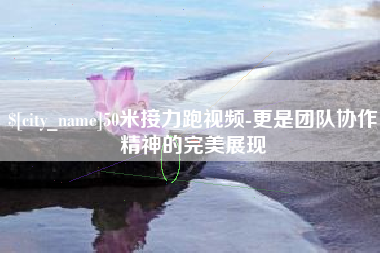 贺州50米接力跑视频-更是团队协作精神的完美展现