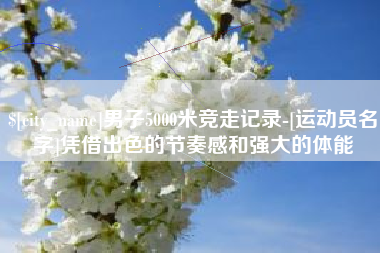 贺州男子5000米竞走记录-[运动员名字]凭借出色的节奏感和强大的体能