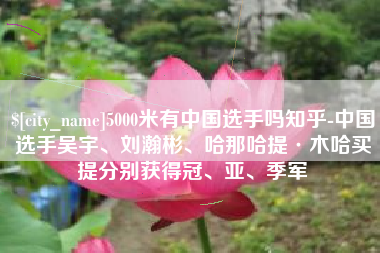贺州5000米有中国选手吗知乎-中国选手吴宇、刘瀚彬、哈那哈提·木哈买提分别获得冠、亚、季军