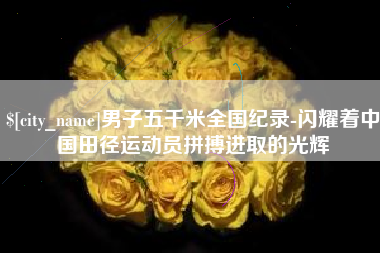 贺州男子五千米全国纪录-闪耀着中国田径运动员拼搏进取的光辉