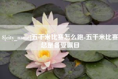 贺州五千米比赛怎么跑-五千米比赛总是备受瞩目