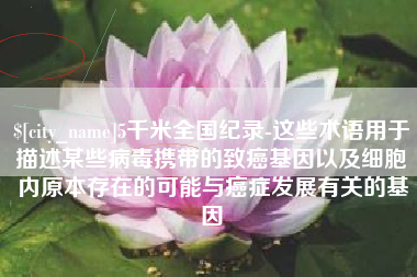 贺州5千米全国纪录-这些术语用于描述某些病毒携带的致癌基因以及细胞内原本存在的可能与癌症发展有关的基因