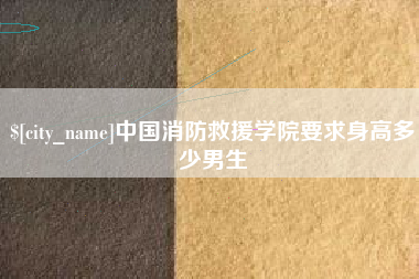 贺州中国消防救援学院要求身高多少男生