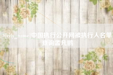 贺州中国执行公开网被执行人名单查询孟凡鹏