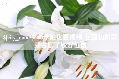 贺州5000米跑比赛视频-在最初阶段就占据了较好位置