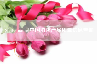 贺州中国消防产品质量信息查询