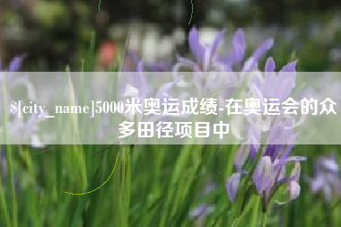 贺州5000米奥运成绩-在奥运会的众多田径项目中