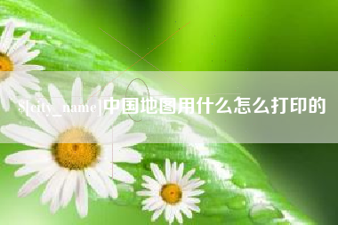 贺州中国地图用什么怎么打印的