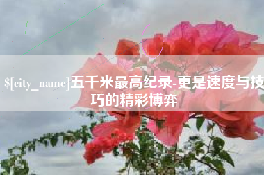 贺州五千米最高纪录-更是速度与技巧的精彩博弈