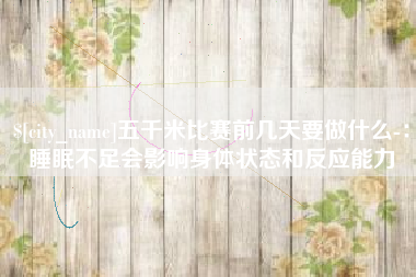 贺州五千米比赛前几天要做什么-：睡眠不足会影响身体状态和反应能力