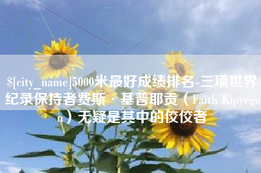 贺州5000米最好成绩排名-三项世界纪录保持者费斯·基普耶贡（Faith Kipyegon）无疑是其中的佼佼者