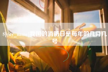 贺州我国的消防日是每年的几月几号