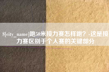 贺州跑50米接力赛怎样跑？-这是接力赛区别于个人赛的关键部分