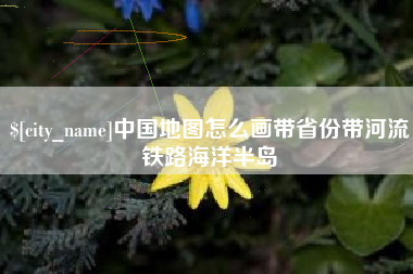 贺州中国地图怎么画带省份带河流铁路海洋半岛