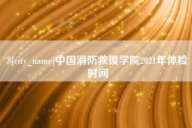 贺州中国消防救援学院2021年体检时间
