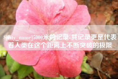 贺州5000米的记录-其记录更是代表着人类在这个距离上不断突破的极限