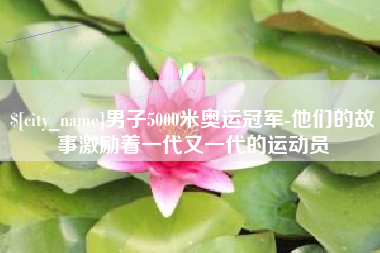 贺州男子5000米奥运冠军-他们的故事激励着一代又一代的运动员