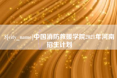 贺州中国消防救援学院2021年河南招生计划
