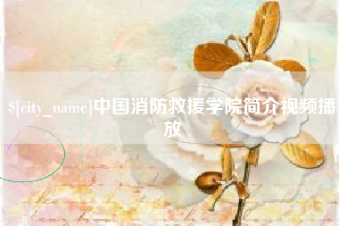 贺州中国消防救援学院简介视频播放