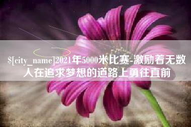 贺州2021年5000米比赛-激励着无数人在追求梦想的道路上勇往直前