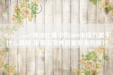贺州滑冰比赛中的5000米接力属于什么项目-常常引发体育爱好者的探讨