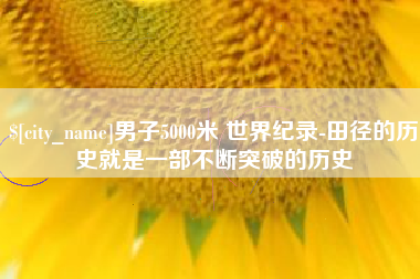贺州男子5000米 世界纪录-田径的历史就是一部不断突破的历史