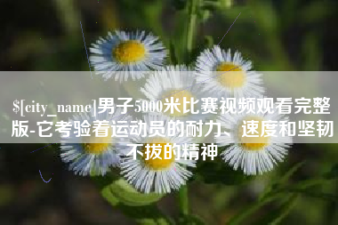 贺州男子5000米比赛视频观看完整版-它考验着运动员的耐力、速度和坚韧不拔的精神