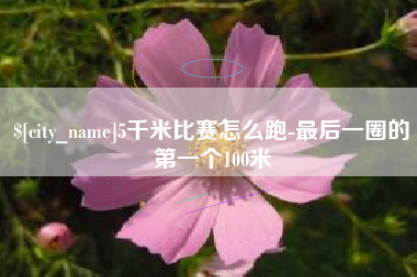 贺州5千米比赛怎么跑-最后一圈的第一个100米