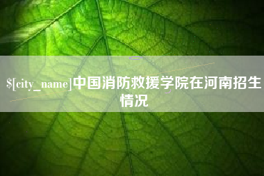 贺州中国消防救援学院在河南招生情况