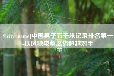 贺州中国男子五千米记录排名第一-以风驰电掣之势超越对手