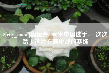 贺州奥运会5000米中国选手-一次次踏上这片充满挑战的赛场