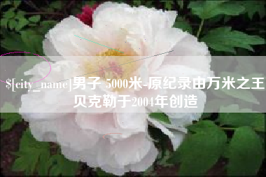 贺州男子 5000米-原纪录由万米之王贝克勒于2004年创造