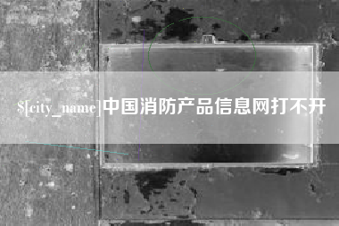 贺州中国消防产品信息网打不开