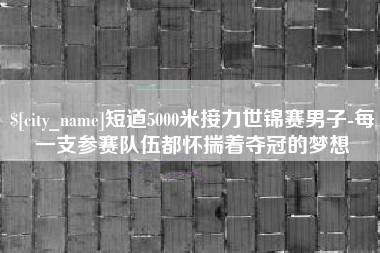 贺州短道5000米接力世锦赛男子-每一支参赛队伍都怀揣着夺冠的梦想