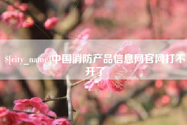 贺州中国消防产品信息网官网打不开了