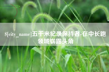贺州五千米纪录保持者-在中长跑领域崭露头角