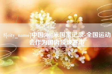 贺州中国5000米国家记录-全国运动会作为国内顶级赛事