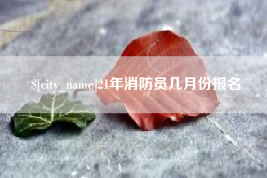 贺州21年消防员几月份报名