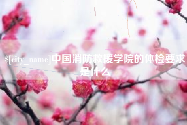 贺州中国消防救援学院的体检要求是什么